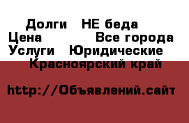 Долги - НЕ беда ! › Цена ­ 1 000 - Все города Услуги » Юридические   . Красноярский край